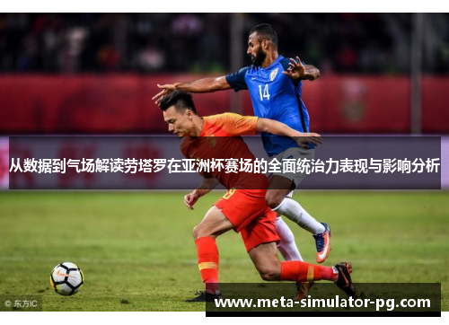 从数据到气场解读劳塔罗在亚洲杯赛场的全面统治力表现与影响分析