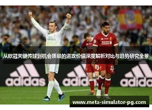 从欧冠关键传球到机会质量的进攻价值深度解析对比与趋势研究全景