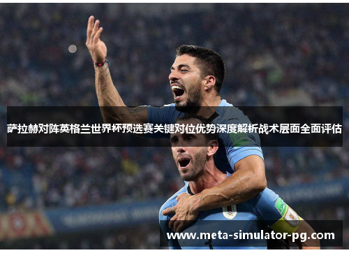 萨拉赫对阵英格兰世界杯预选赛关键对位优势深度解析战术层面全面评估