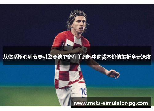 从体系核心到节奏引擎莫德里奇在美洲杯中的战术价值解析全景深度