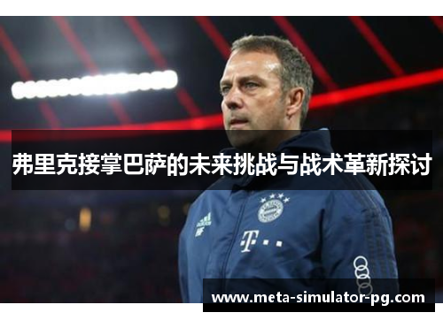 弗里克接掌巴萨的未来挑战与战术革新探讨