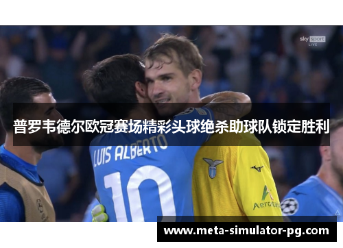 普罗韦德尔欧冠赛场精彩头球绝杀助球队锁定胜利