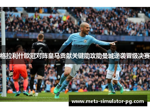 格拉利什欧冠对阵皇马贡献关键助攻助曼城逆袭晋级决赛