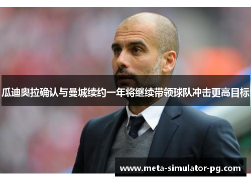 瓜迪奥拉确认与曼城续约一年将继续带领球队冲击更高目标