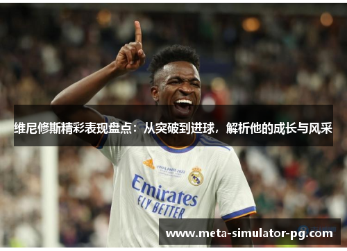 维尼修斯精彩表现盘点：从突破到进球，解析他的成长与风采