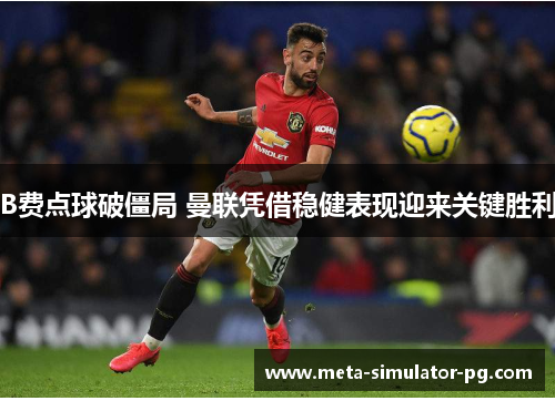 B费点球破僵局 曼联凭借稳健表现迎来关键胜利 B费点球破僵局 曼联凭借稳健表现迎来关键胜利