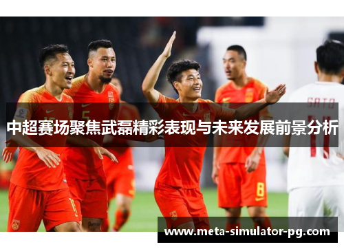 中超赛场聚焦武磊精彩表现与未来发展前景分析 中超赛场聚焦武磊精彩表现与未来发展前景分析