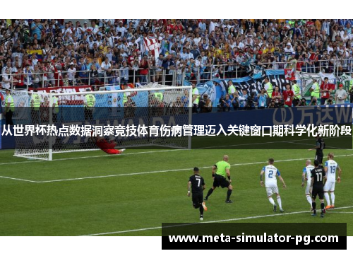 从世界杯热点数据洞察竞技体育伤病管理迈入关键窗口期科学化新阶段 从世界杯热点数据洞察竞技体育伤病管理迈入关键窗口期科学化新阶段