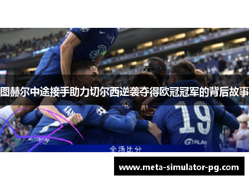 图赫尔中途接手助力切尔西逆袭夺得欧冠冠军的背后故事 图赫尔中途接手助力切尔西逆袭夺得欧冠冠军的背后故事